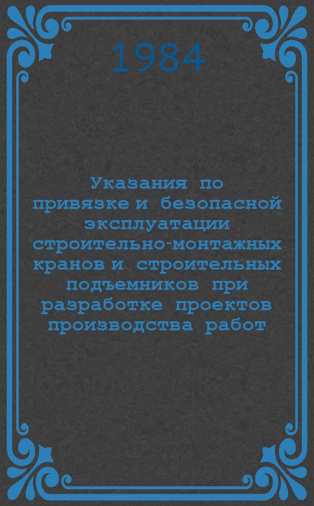 Указания по привязке и безопасной эксплуатации строительно-монтажных кранов и строительных подъемников при разработке проектов производства работ : Утв. Главмоспромстроем 03.05.84