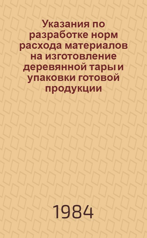 Указания по разработке норм расхода материалов на изготовление деревянной тары и упаковки готовой продукции : Утв. М-вом трансп. стр-ва от 20.04.84 : Ввод. с 01.01.85