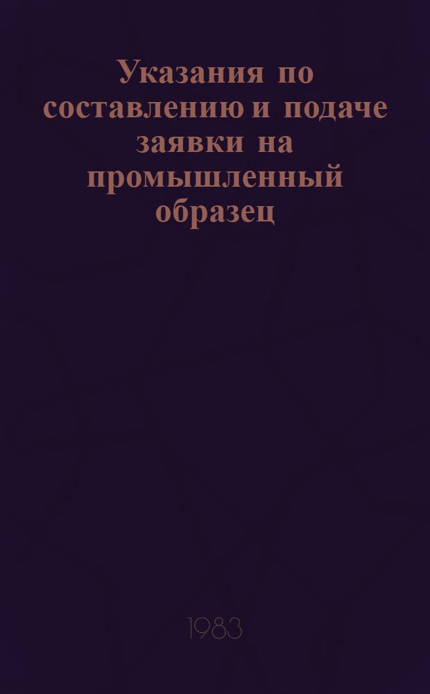 Указания по составлению и подаче заявки на промышленный образец : (Временные) : Утв. Гос. ком. СССР по делам изобретений и открытий 27.11.81 : Введ. в действие с 01.01.82