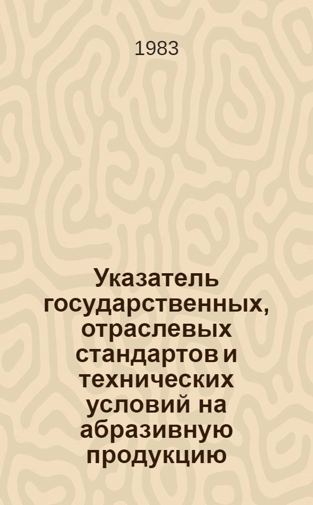 Указатель государственных, отраслевых стандартов и технических условий на абразивную продукцию : По состоянию на 01.01.83 : Утв. ВНИИ абразивов и шлифования 29.04.83