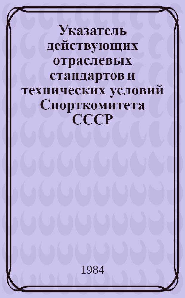 Указатель действующих отраслевых стандартов и технических условий Спорткомитета СССР. Изделия для физической культуры, спорта и туризма : По состоянию на 01.01.84
