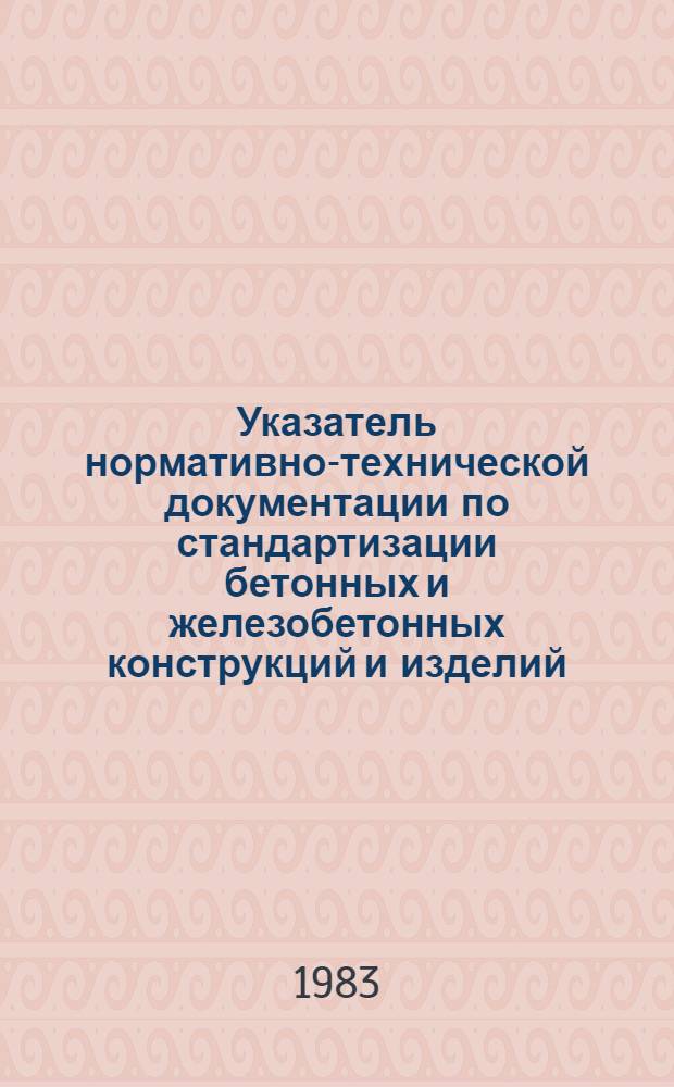 Указатель нормативно-технической документации по стандартизации бетонных и железобетонных конструкций и изделий : По состоянию на 01.07.83