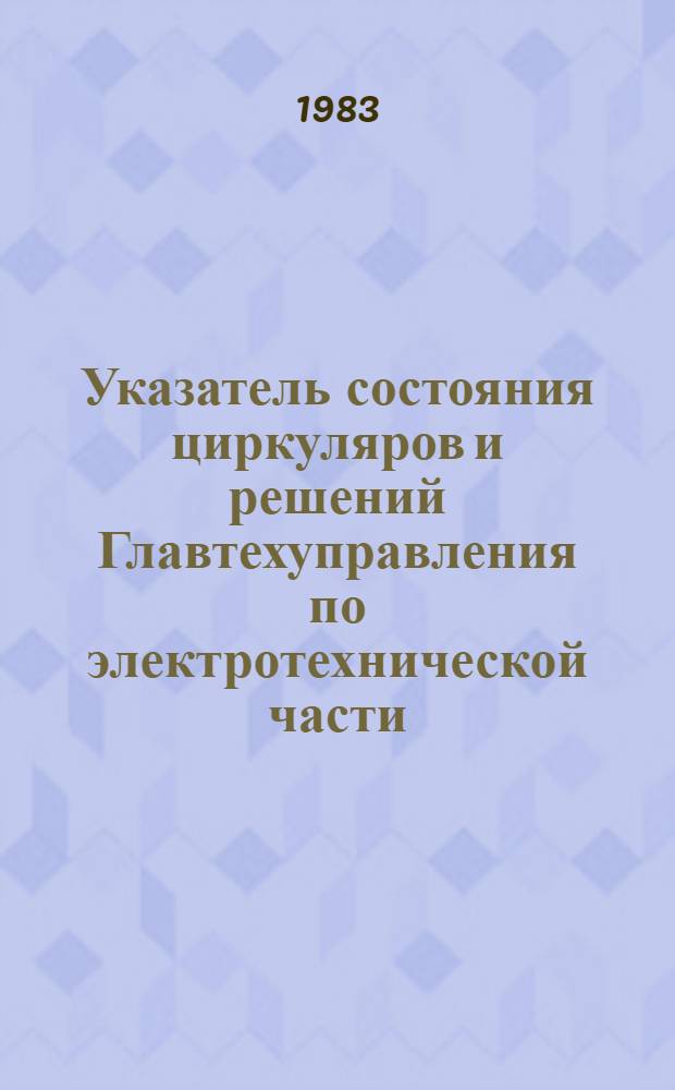 Указатель состояния циркуляров и решений Главтехуправления по электротехнической части, изданных до 1 января 1983 года