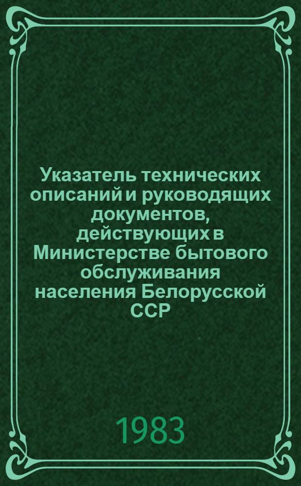 Указатель технических описаний и руководящих документов, действующих в Министерстве бытового обслуживания населения Белорусской ССР : (По состоянию на 01.01.83)