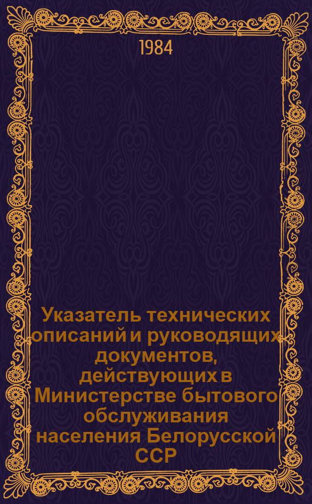 Указатель технических описаний и руководящих документов, действующих в Министерстве бытового обслуживания населения Белорусской ССР : (По состоянию на 01.01.84)