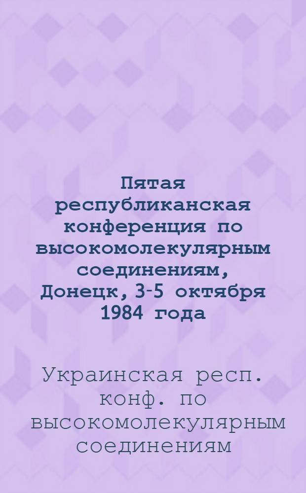 Пятая республиканская конференция по высокомолекулярным соединениям, Донецк, 3-5 октября 1984 года : Тез. докл