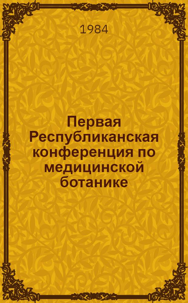 Первая Республиканская конференция по медицинской ботанике : Тез. докл., Киев, окт. 1984 г