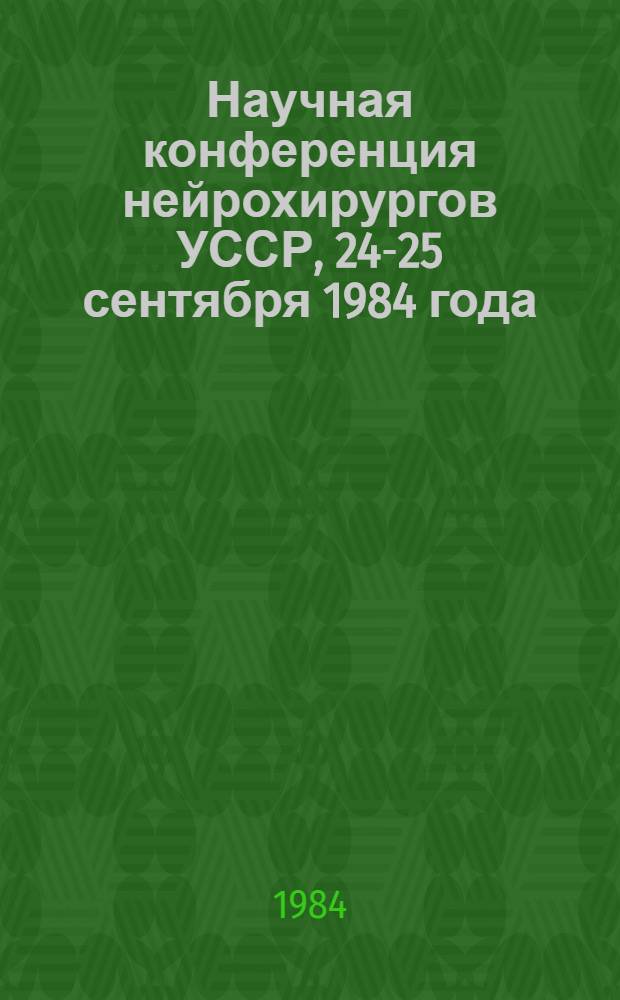 Научная конференция нейрохирургов УССР, 24-25 сентября 1984 года : Тез. докл