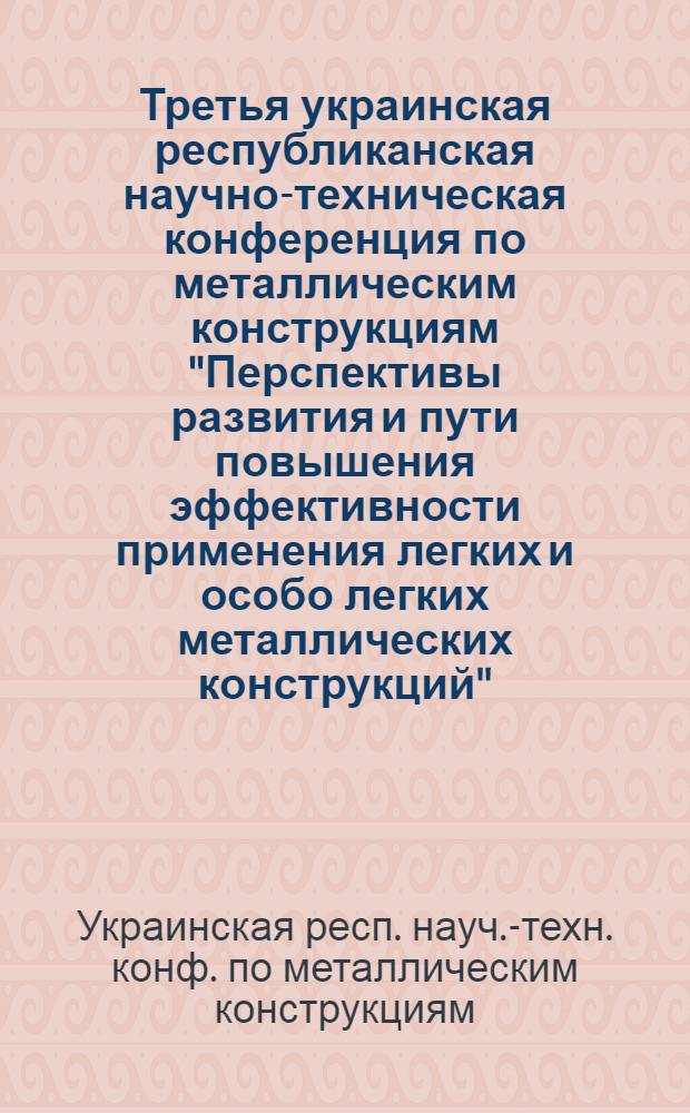 Третья украинская республиканская научно-техническая конференция по металлическим конструкциям "Перспективы развития и пути повышения эффективности применения легких и особо легких металлических конструкций", октябрь 1984 г. Житомир : Тез. докл