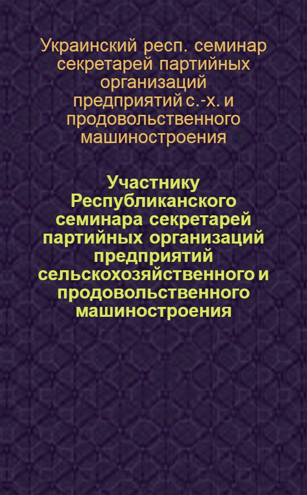 Участнику Республиканского семинара секретарей партийных организаций предприятий сельскохозяйственного и продовольственного машиностроения : Из опыта работы