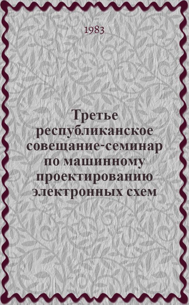 Третье республиканское совещание-семинар по машинному проектированию электронных схем : Тез. докл. (5-7 апр. 1983 г.)