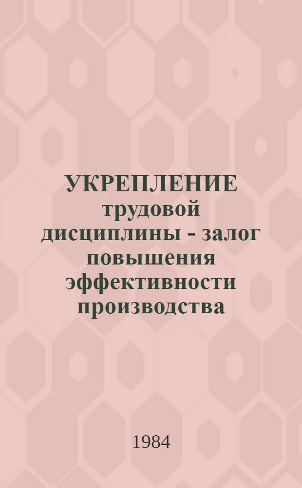 УКРЕПЛЕНИЕ трудовой дисциплины - залог повышения эффективности производства : (Метод. рекомендации в помощь лекторам-пропагандистам сов. права, слушателям Школы молодого лектора)