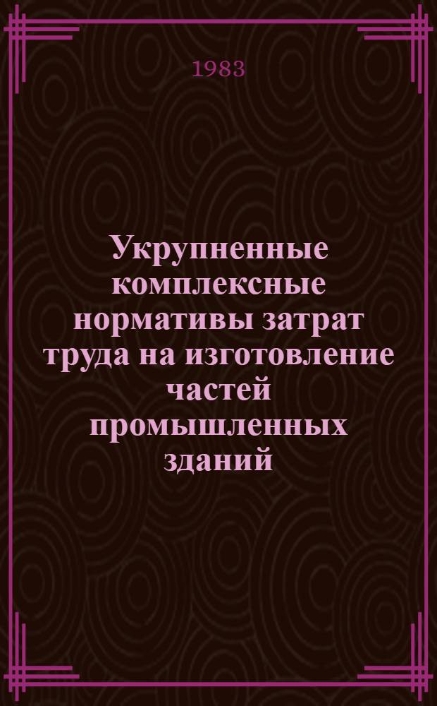 Укрупненные комплексные нормативы затрат труда на изготовление частей промышленных зданий : ВСН 439-83/ММСС СССР : Утв. М-вом монтаж. и спец. строит. работ СССР 30.12.82 : Вводятся впервые : Срок введ. 01.01.83