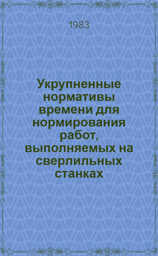 Укрупненные нормативы времени для нормирования работ, выполняемых на сверлильных станках : Сер. и мелкосер. пр-во : Утв. М-вом станкостроит. и инструм. пром-сти 27.07.83