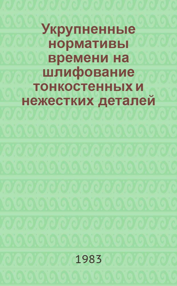 Укрупненные нормативы времени на шлифование тонкостенных и нежестких деталей : Среднесер. и мелкосер. пр-во : Утв. М-вом станкостроит. и инструм. пром-сти 21.09.82