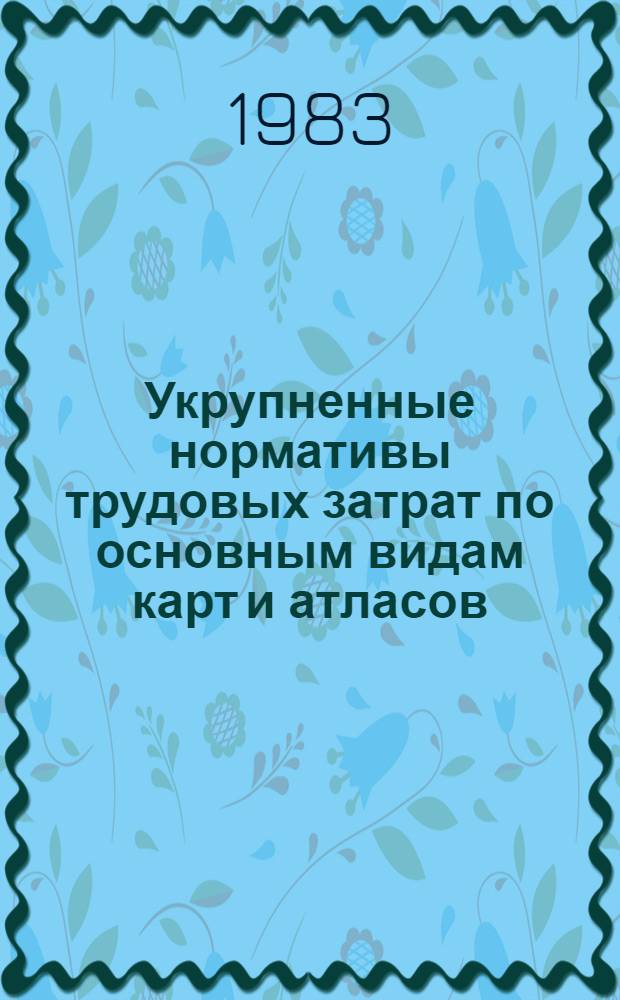 Укрупненные нормативы трудовых затрат по основным видам карт и атласов : Утв. ГУГК 31.05.83 : Ввод. в действие с 01.01.84