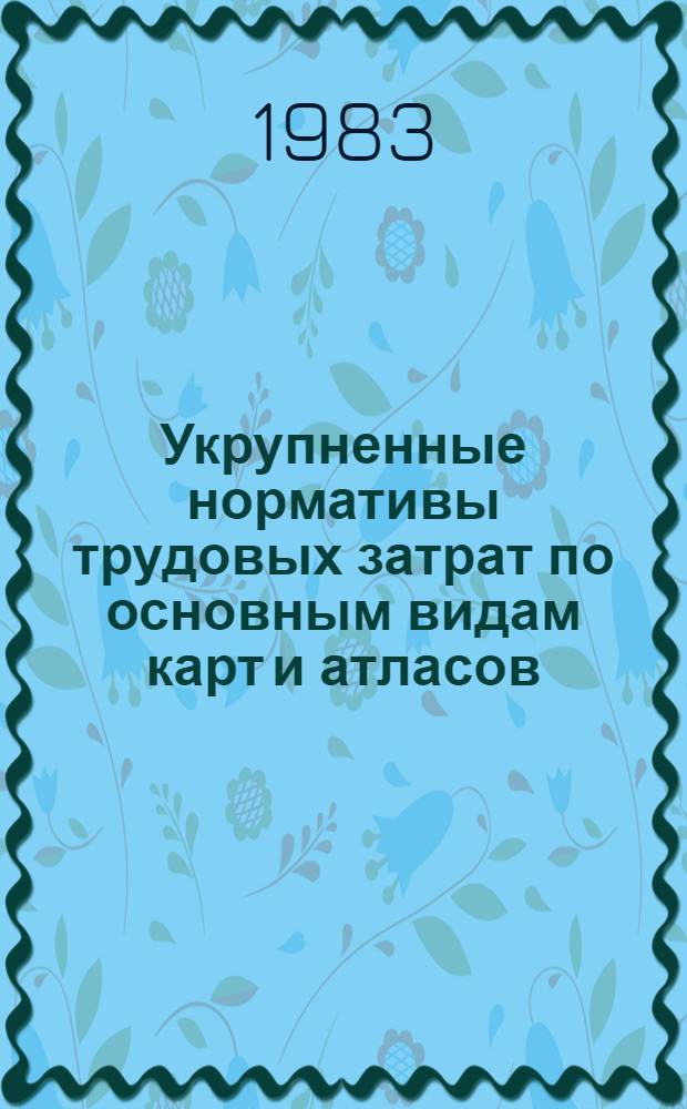 Укрупненные нормативы трудовых затрат по основным видам карт и атласов : Утв. ГУГК 31.05.83 : Ввод. в действие с 01.01.84