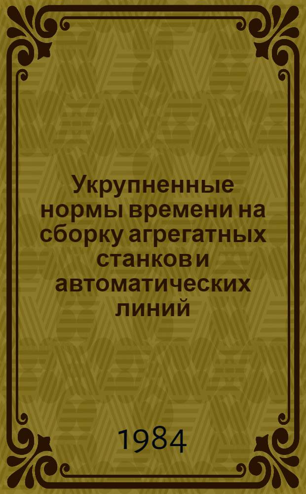 Укрупненные нормы времени на сборку агрегатных станков и автоматических линий : Утв. М-вом станкостроит. и инструм. пром-сти 27.12.83