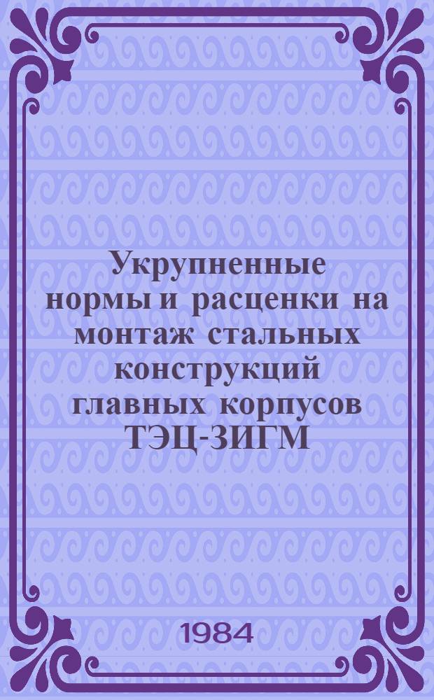 Укрупненные нормы и расценки на монтаж стальных конструкций главных корпусов ТЭЦ-ЗИГМ : (Блоч. часть)