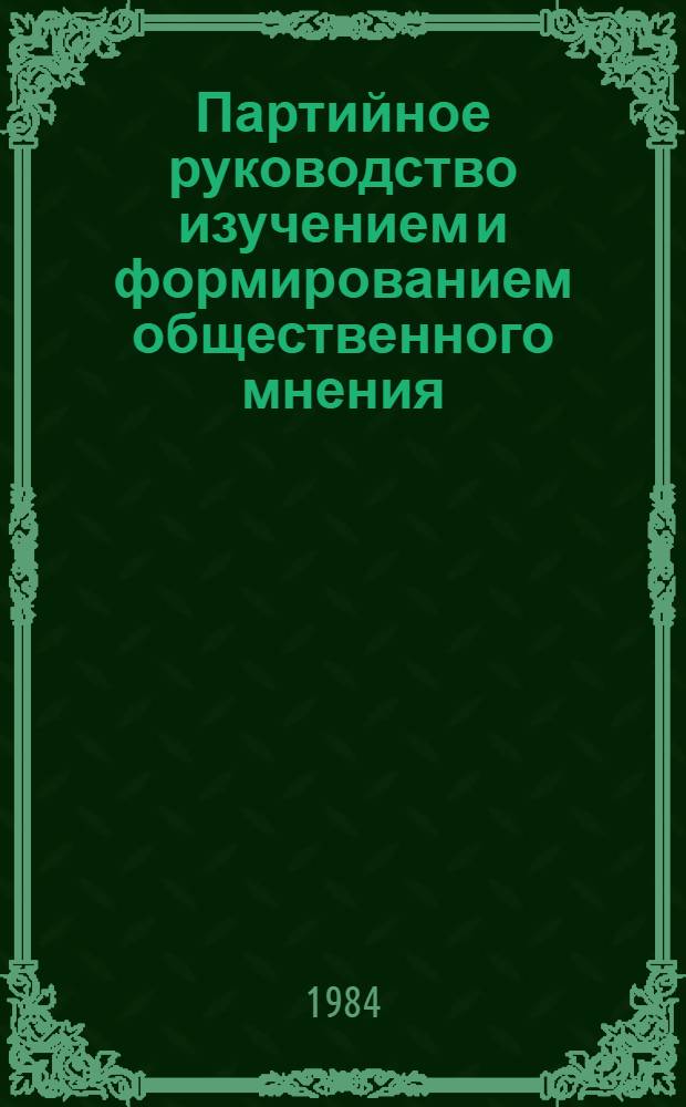 Партийное руководство изучением и формированием общественного мнения : Учеб. пособие по спецкурсу "Актуал. пробл. изуч. и формирования обществ. мнения в условиях развитого социализма"