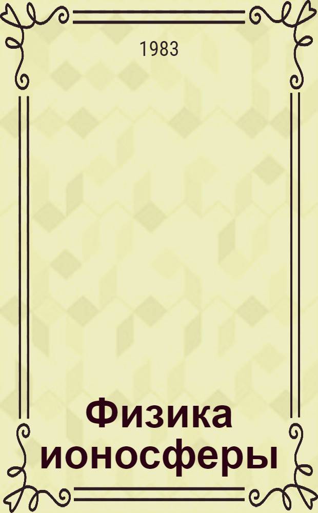 Физика ионосферы : Тез. лекций VI Междунар. шк. по физике ионосферы, Сочи, 23 окт. - 9нояб. 1983 г