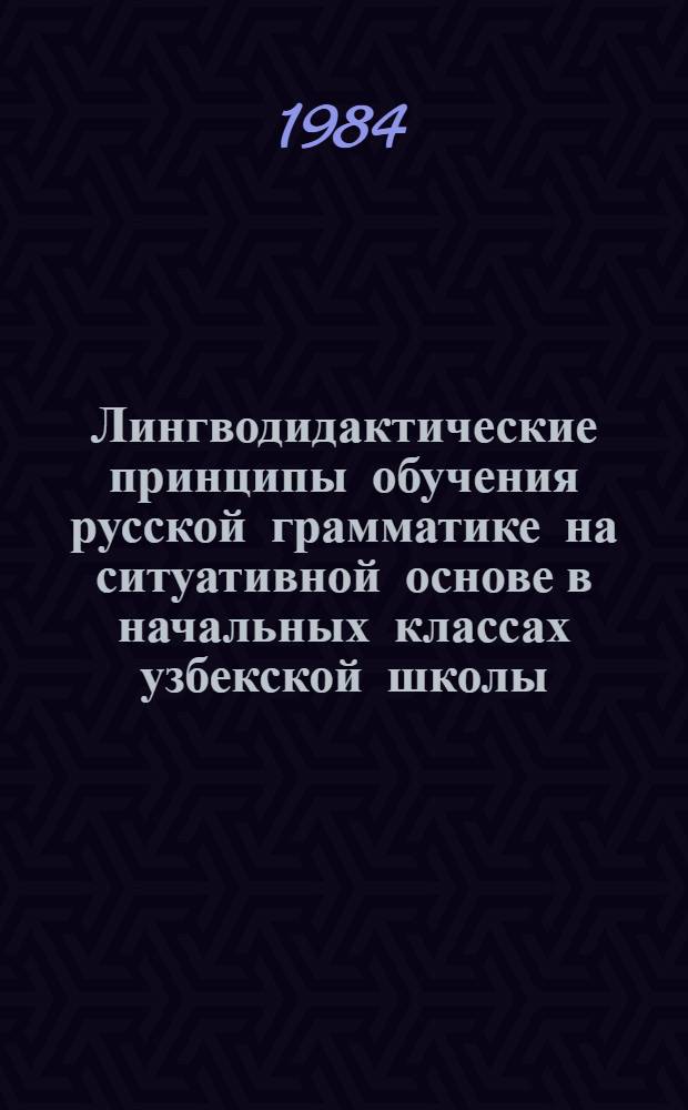 Лингводидактические принципы обучения русской грамматике на ситуативной основе в начальных классах узбекской школы : Автореф. дис. на соиск. учен. степ. канд. пед. наук : (13.00.02)