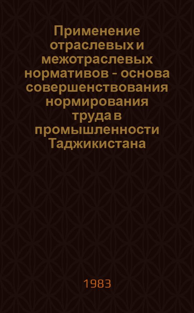 Применение отраслевых и межотраслевых нормативов - основа совершенствования нормирования труда в промышленности Таджикистана : Обзорная информация