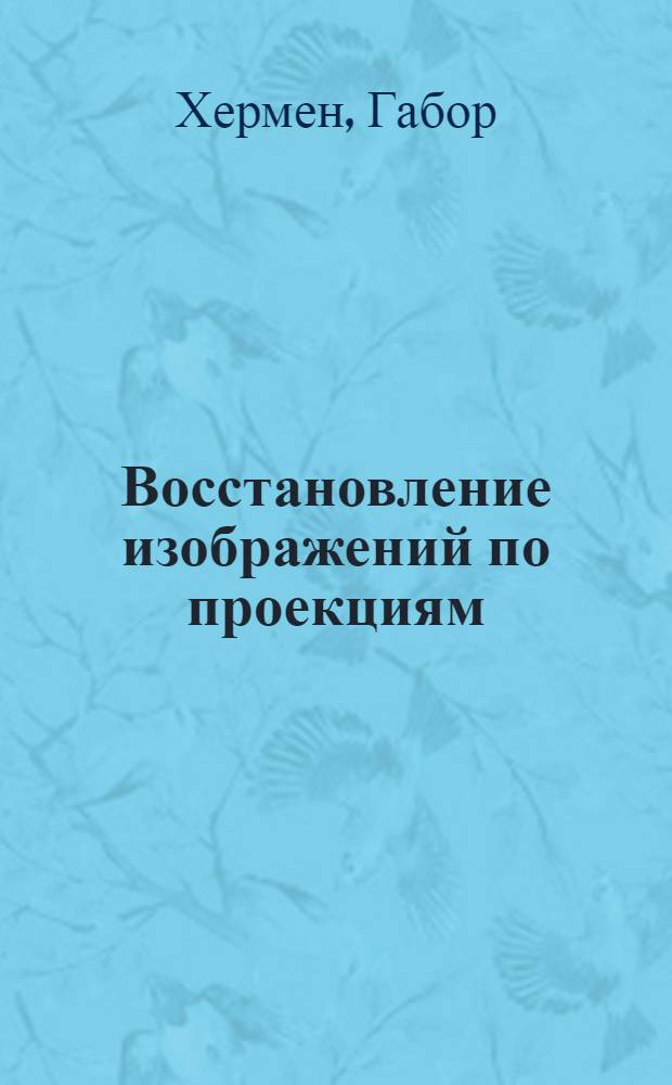 Восстановление изображений по проекциям : Основы реконструктив. томографии