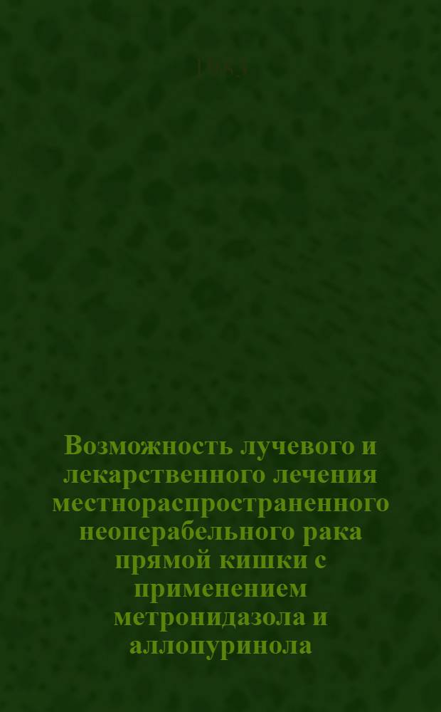 Возможность лучевого и лекарственного лечения местнораспространенного неоперабельного рака прямой кишки с применением метронидазола и аллопуринола : Автореф. дис. на соиск. учен. степ. канд. мед. наук : (14.00.14)