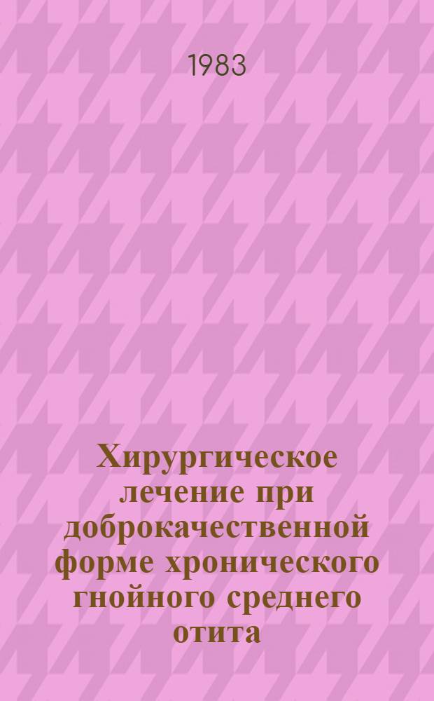 Хирургическое лечение при доброкачественной форме хронического гнойного среднего отита (мезотимпаните) : Метод. рекомендации