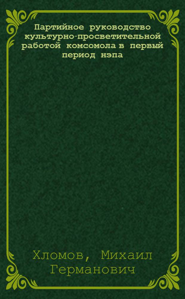 Партийное руководство культурно-просветительной работой комсомола в первый период нэпа (1921-1925 гг.) : Автореф. дис. на соиск. учен. степ. канд. ист. наук : (07.00.01)