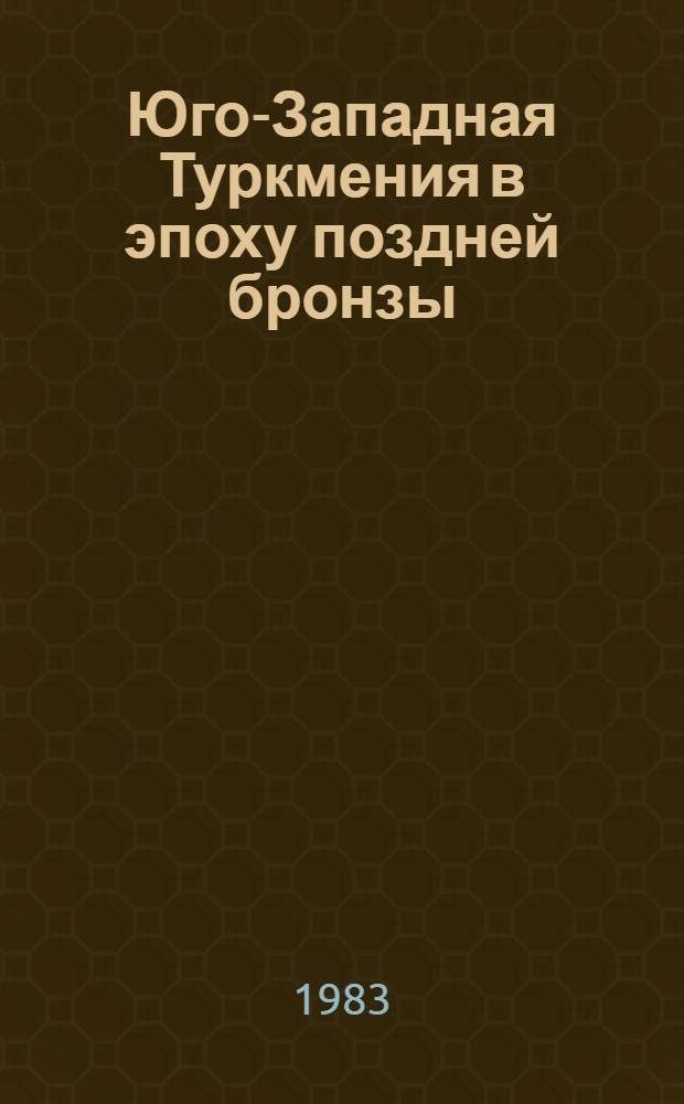 Юго-Западная Туркмения в эпоху поздней бронзы : По материалам Сумбар. могильников