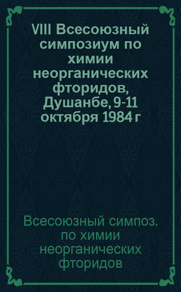 VIII Всесоюзный симпозиум по химии неорганических фторидов, Душанбе, 9-11 октября 1984 г. : Тез. докл