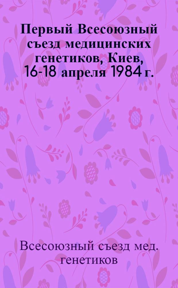 Первый Всесоюзный съезд медицинских генетиков, Киев, 16-18 апреля 1984 г. : Тез. докл