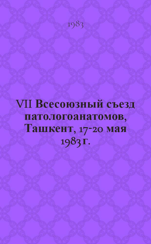 VII Всесоюзный съезд патологоанатомов, Ташкент, 17-20 мая 1983 г. : (Тез. докл.)