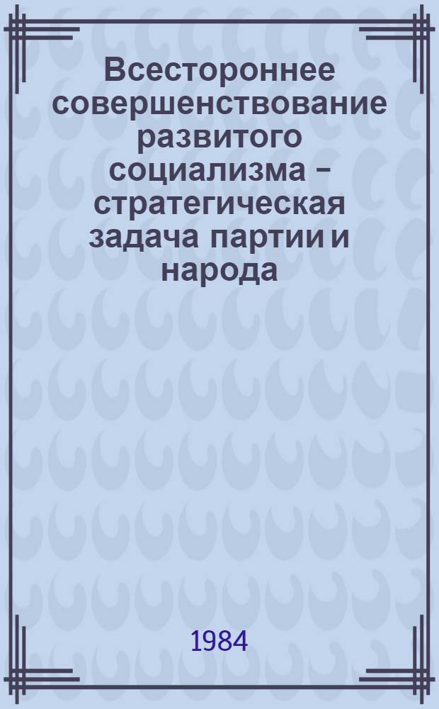 Всестороннее совершенствование развитого социализма - стратегическая задача партии и народа : Доклады