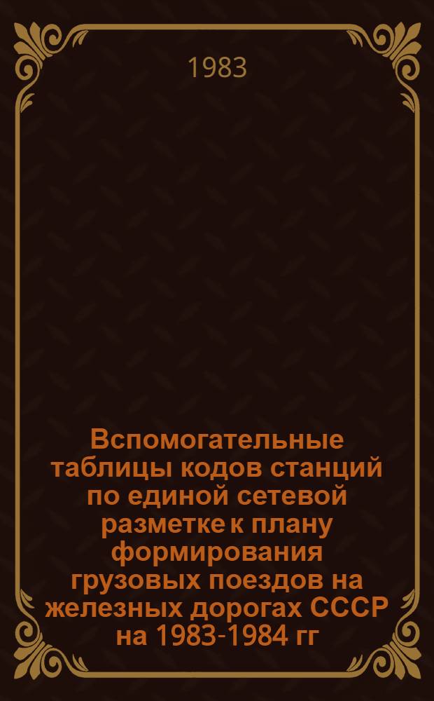 Вспомогательные таблицы кодов станций по единой сетевой разметке к плану формирования грузовых поездов на железных дорогах СССР на 1983-1984 гг.