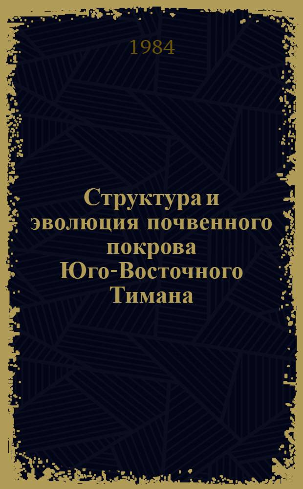 Структура и эволюция почвенного покрова Юго-Восточного Тимана : Докл. на заседании Президиума Коми фил. АН СССР 13 дек. 1984 г