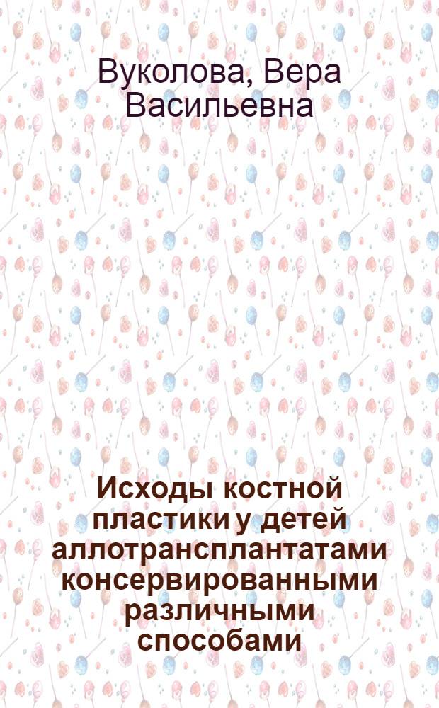 Исходы костной пластики у детей аллотрансплантатами консервированными различными способами : (Клинико-эксперим. исслед.) : Автореф. дис. на соиск. учен. степ. канд. мед. наук : (14.00.22)