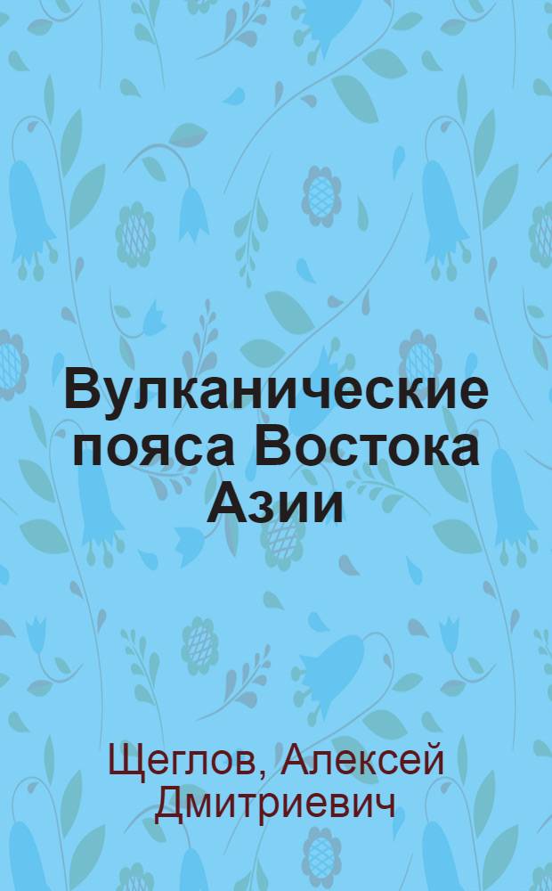 Вулканические пояса Востока Азии = Volcanic belts of Eastern Asia : Геология и металлогения