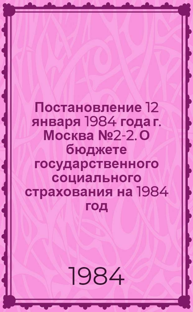Постановление 12 января 1984 года г. Москва № 2-2. О бюджете государственного социального страхования на 1984 год