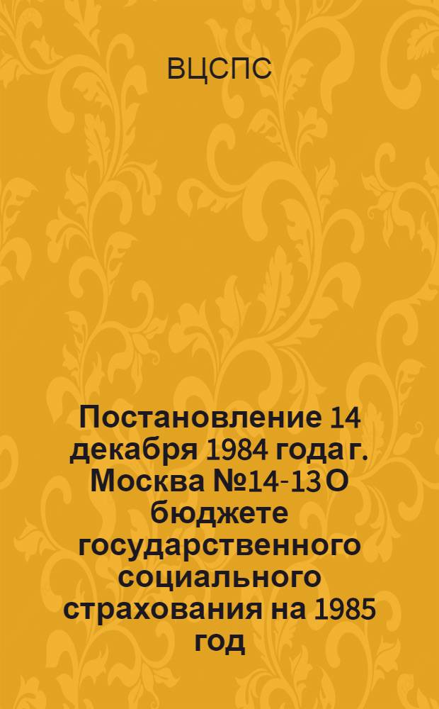 Постановление 14 декабря 1984 года г. Москва № 14-13 О бюджете государственного социального страхования на 1985 год