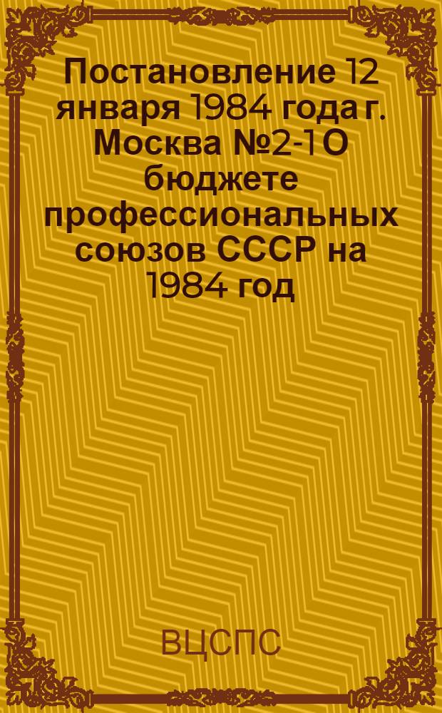Постановление 12 января 1984 года г. Москва № 2-1 О бюджете профессиональных союзов СССР на 1984 год