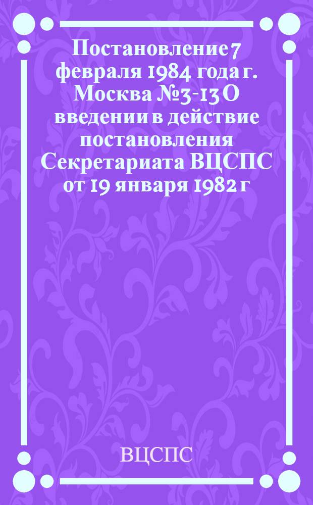 Постановление 7 февраля 1984 года г. Москва № 3-13 О введении в действие постановления Секретариата ВЦСПС от 19 января 1982 г. № 2-48