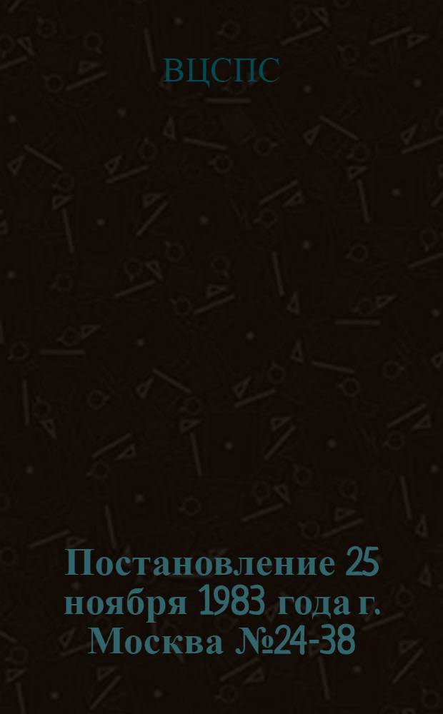 Постановление 25 ноября 1983 года г. Москва № 24-38/с-45/6а О дальнейшем улучшении работы профсоюзных и комсомольских организаций среди трудящихся и учащейся молодежи, проживающих в общежитиях