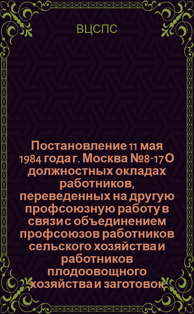 Постановление 11 мая 1984 года г. Москва № 8-17 О должностных окладах работников, переведенных на другую профсоюзную работу в связи с объединением профсоюзов работников сельского хозяйства и работников плодоовощного хозяйства и заготовок