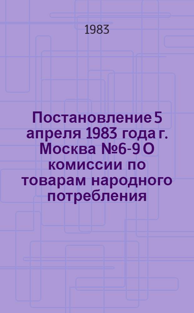 Постановление 5 апреля 1983 года г. Москва № 6-9 О комиссии по товарам народного потребления