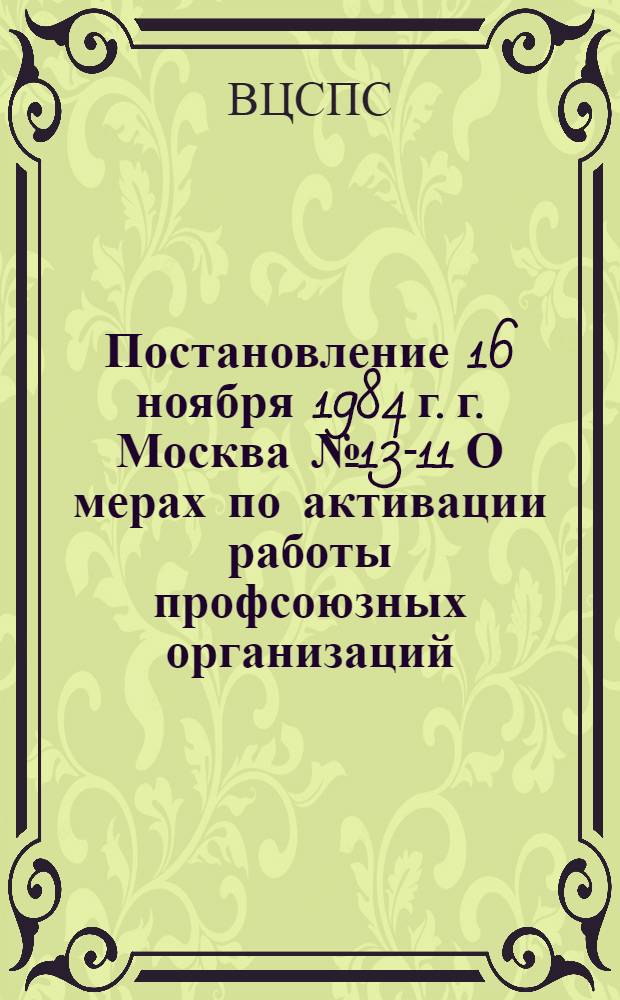 Постановление 16 ноября 1984 г. г. Москва № 13-11 О мерах по активации работы профсоюзных организаций, направленных на дальнейшее улучшение бытовых условий на производство и расширение бытового обслуживания трудящихся на предприятиях, в организациях, колхозах и совхозах / ... Президиум; Письмо Президиума ВЦСПС Профсоюзным комитетам предприятий, организаций, колхозов и совхозов о мерах по активизации работы профсоюзных организаций, направленных на дальнейшее улучшение бытовых условий на производстве и расширение бытового обслуживания трудящихся на предприятиях, в организациях, колхозах и совхозах