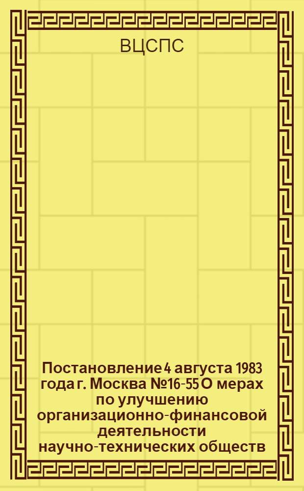 Постановление 4 августа 1983 года г. Москва № 16-55 О мерах по улучшению организационно-финансовой деятельности научно-технических обществ, Всесоюзного общества изобретателей и рационализаторов, добровольных спортивных обществ профсоюзов