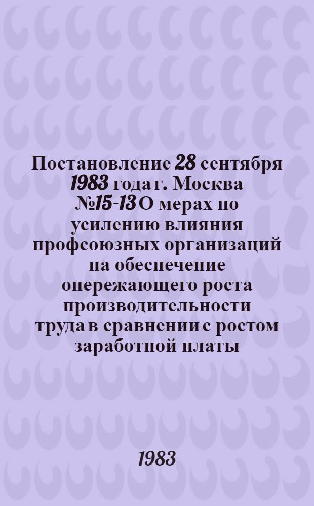 Постановление 28 сентября 1983 года г. Москва № 15-13 О мерах по усилению влияния профсоюзных организаций на обеспечение опережающего роста производительности труда в сравнении с ростом заработной платы